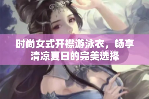 时尚女式开襟游泳衣，畅享清凉夏日的完美选择