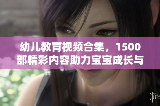 幼儿教育视频合集，1500部精彩内容助力宝宝成长与学习