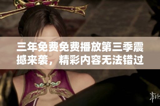 三年免费免费播放第三季震撼来袭，精彩内容无法错过！