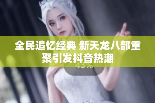 全民追忆经典 新天龙八部重聚引发抖音热潮