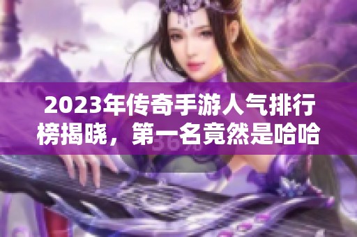 2023年传奇手游人气排行榜揭晓，第一名竟然是哈哈手！