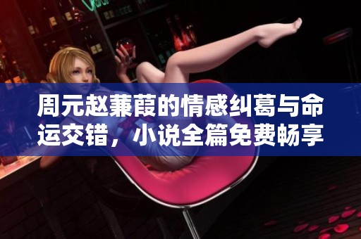 周元赵蒹葭的情感纠葛与命运交错，小说全篇免费畅享阅读