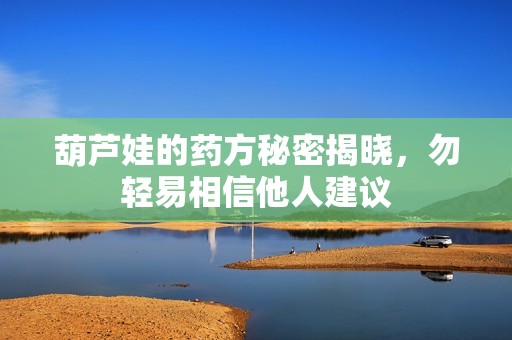 葫芦娃的药方秘密揭晓，勿轻易相信他人建议