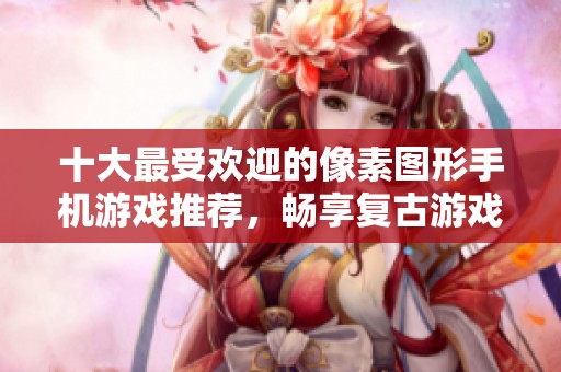 十大最受欢迎的像素图形手机游戏推荐，畅享复古游戏乐趣
