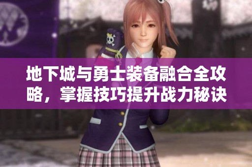 地下城与勇士装备融合全攻略，掌握技巧提升战力秘诀