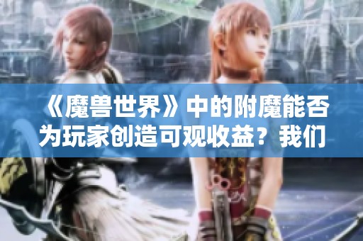 《魔兽世界》中的附魔能否为玩家创造可观收益？我们来深入探讨