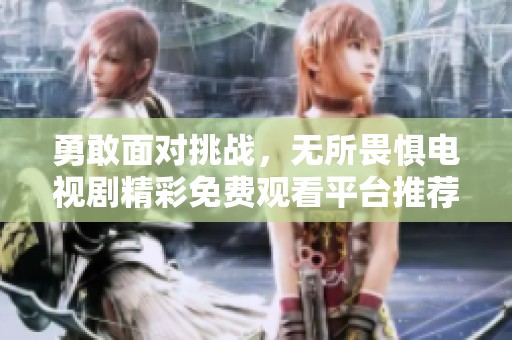 勇敢面对挑战，无所畏惧电视剧精彩免费观看平台推荐