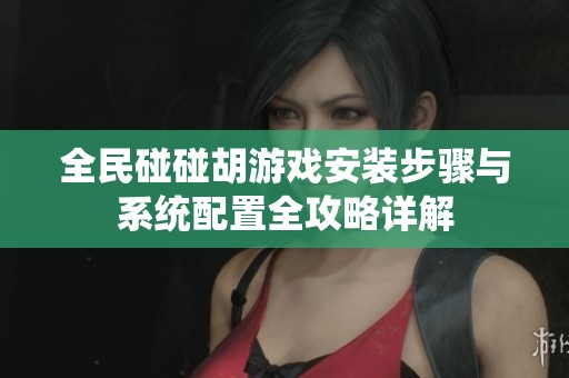 全民碰碰胡游戏安装步骤与系统配置全攻略详解