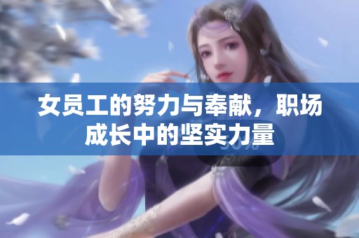 女员工的努力与奉献，职场成长中的坚实力量