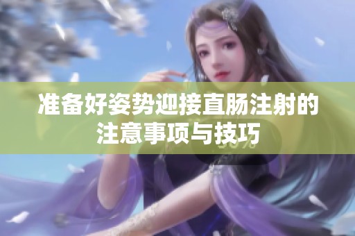 准备好姿势迎接直肠注射的注意事项与技巧