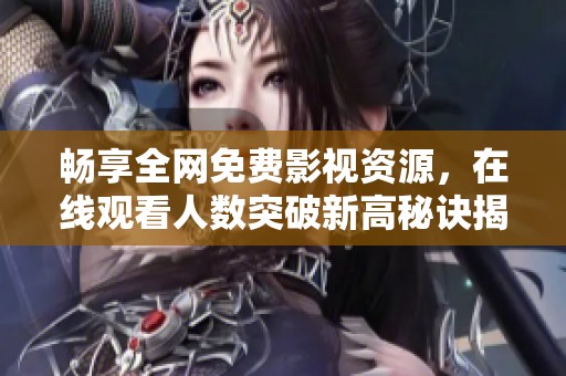 畅享全网免费影视资源，在线观看人数突破新高秘诀揭秘