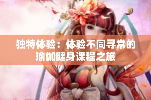 独特体验：体验不同寻常的瑜伽健身课程之旅