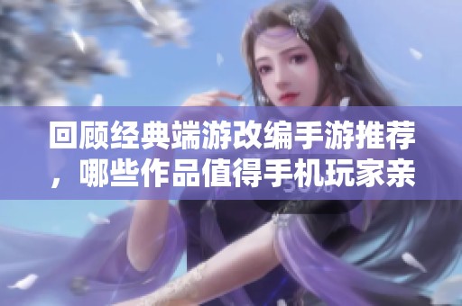 回顾经典端游改编手游推荐，哪些作品值得手机玩家亲自体验