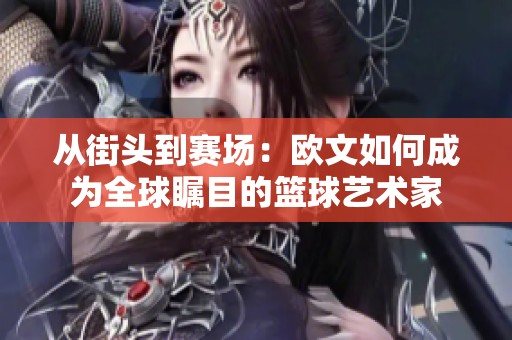 从街头到赛场：欧文如何成为全球瞩目的篮球艺术家