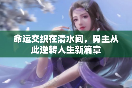 命运交织在清水间，男主从此逆转人生新篇章