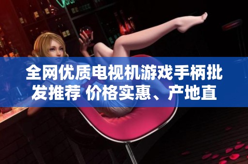 全网优质电视机游戏手柄批发推荐 价格实惠、产地直供供货源丰富