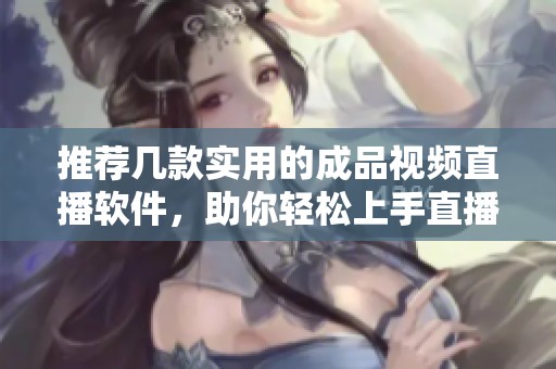 推荐几款实用的成品视频直播软件，助你轻松上手直播体验