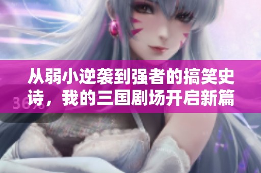 从弱小逆袭到强者的搞笑史诗，我的三国剧场开启新篇章