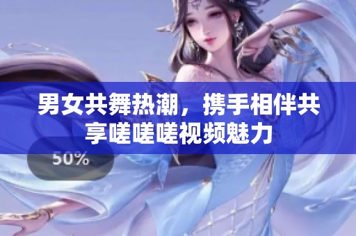 男女共舞热潮，携手相伴共享嗟嗟嗟视频魅力