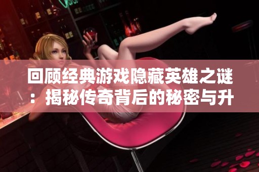 回顾经典游戏隐藏英雄之谜：揭秘传奇背后的秘密与升级之路