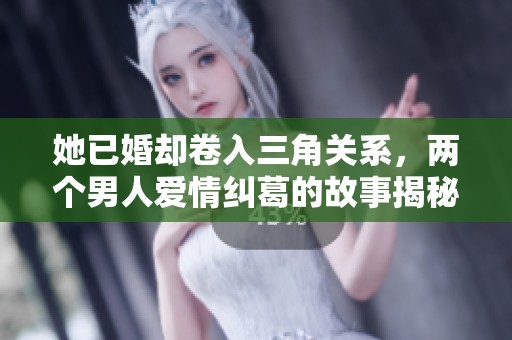 她已婚却卷入三角关系，两个男人爱情纠葛的故事揭秘