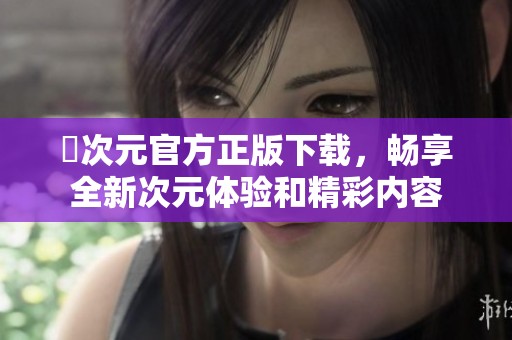 囧次元官方正版下载，畅享全新次元体验和精彩内容
