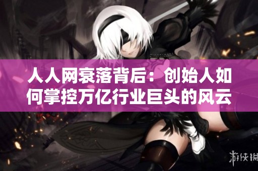 人人网衰落背后：创始人如何掌控万亿行业巨头的风云历程