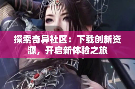 探索奇异社区：下载创新资源，开启新体验之旅