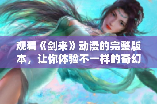 观看《剑来》动漫的完整版本，让你体验不一样的奇幻旅程