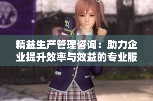 精益生产管理咨询：助力企业提升效率与效益的专业服务