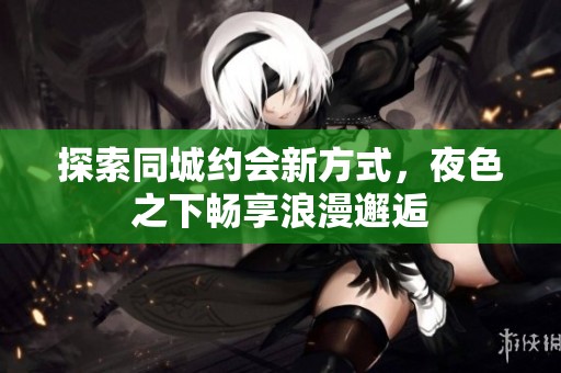 探索同城约会新方式，夜色之下畅享浪漫邂逅