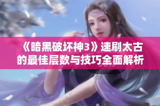 《暗黑破坏神3》速刷太古的最佳层数与技巧全面解析