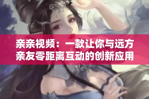 亲亲视频：一款让你与远方亲友零距离互动的创新应用
