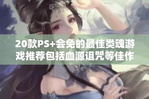 20款PS+会免的最佳类魂游戏推荐包括血源诅咒等佳作