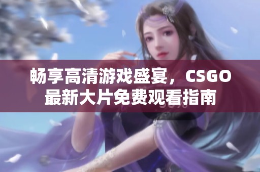 畅享高清游戏盛宴，CSGO最新大片免费观看指南