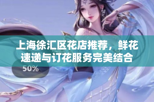上海徐汇区花店推荐，鲜花速递与订花服务完美结合