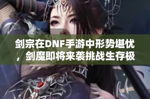 剑宗在DNF手游中形势堪忧，剑魔即将来袭挑战生存极限