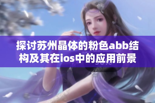 探讨苏州晶体的粉色abb结构及其在ios中的应用前景