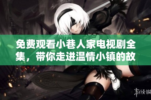免费观看小巷人家电视剧全集，带你走进温情小镇的故事之旅