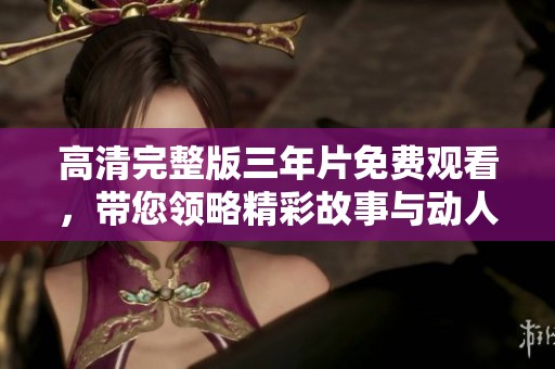 高清完整版三年片免费观看，带您领略精彩故事与动人情节