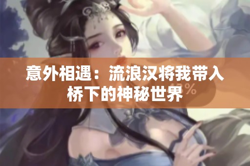意外相遇：流浪汉将我带入桥下的神秘世界
