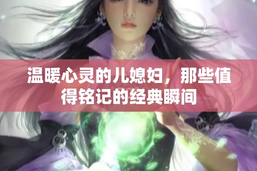 温暖心灵的儿媳妇，那些值得铭记的经典瞬间