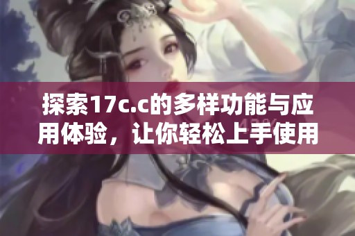 探索17c.c的多样功能与应用体验，让你轻松上手使用