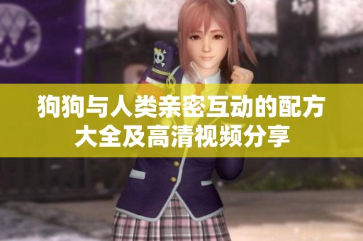 狗狗与人类亲密互动的配方大全及高清视频分享