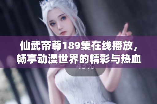 仙武帝尊189集在线播放，畅享动漫世界的精彩与热血冒险