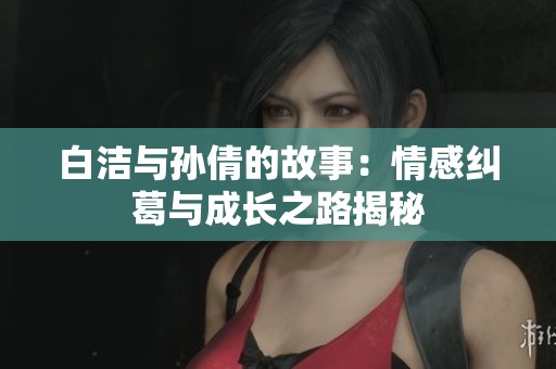 白洁与孙倩的故事：情感纠葛与成长之路揭秘