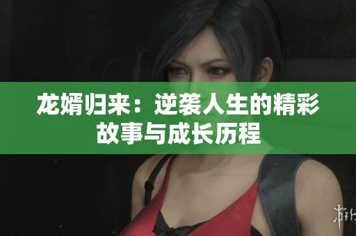 龙婿归来：逆袭人生的精彩故事与成长历程
