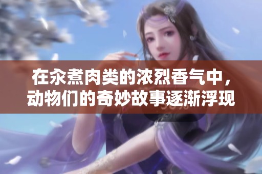 在汆煮肉类的浓烈香气中，动物们的奇妙故事逐渐浮现