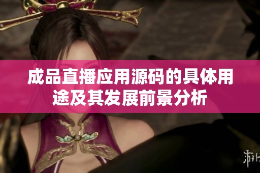 成品直播应用源码的具体用途及其发展前景分析