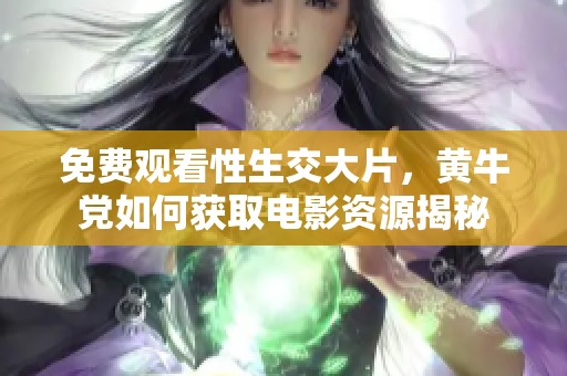 免费观看性生交大片，黄牛党如何获取电影资源揭秘